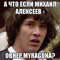А что если Михаил Алексеев - овнер Myragonа?