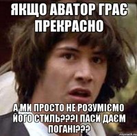 якщо аватор грає прекрасно а ми просто не розуміємо його стиль???і паси даєм погані???