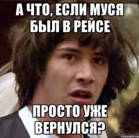 А что, если Муся был в рейсе просто уже вернулся?