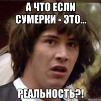 а что если сумерки - это... РЕАЛЬНОСТЬ?!