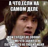 А что,если на самом деле мой солдат не звонит, потому что занят, а не потому что не любит меня