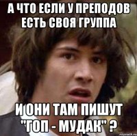 А что если у преподов есть своя группа и они там пишут "Гоп - мудак" ?