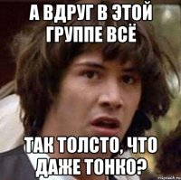 А вдруг в этой группе всё так толсто, что даже тонко?