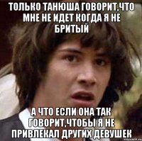 Только Танюша говорит,что мне не идет когда я не бритый А что если она так говорит,чтобы я не привлекал других девушек