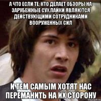 А что если те, кто делает обзоры на зарубежные сух.пайки являются действующими сотрудниками вооруженных сил и тем самым хотят нас переманить на их сторону