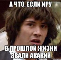 А что, если Иру в прошлой жизни звали Акакий