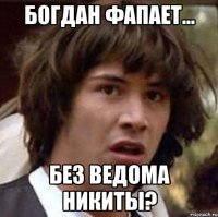 Богдан фапает... без ведома Никиты?