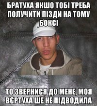 братуха якшо тобі треба получити пізди на тому боксі то звернися до мене, моя вєртуха ше не підводила