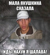 Мала Якушкина сказала иды нахуй я шалава!