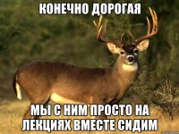 конечно дорогая мы с ним просто на лекциях вместе сидим