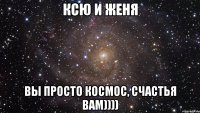 Ксю и Женя вы просто космос, счастья вам))))