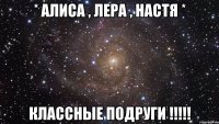 * АЛИСА , ЛЕРА , НАСТЯ * КЛАССНЫЕ ПОДРУГИ !!!!!