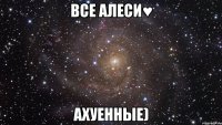 ВСЕ АЛЕСИ♥ АХУЕННЫЕ)