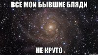 ВСЕ МОИ БЫВШИЕ БЛЯДИ НЕ КРУТО