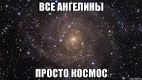 все ангелины просто космос