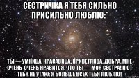 Сестричка я тебя сильно присильно люблю:* Ты — умница, красавица, Приветлива, добра, Мне очень-очень нравится, Что ты — моя сестра! И от тебя не утаю: Я больше всех тебя люблю!