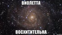 ВИОЛЕТТА ВОСХИТИТЕЛЬНА