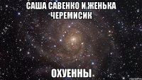 САША САВЕНКО И ЖЕНЬКА ЧЕРЕМИСИК ОХУЕННЫ