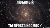 Любимый ты просто космос :*