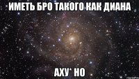 Иметь Бро такого как Диана Аху* но