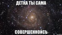 детка ты сама совершеннойсь