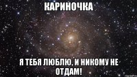 Кариночка Я тебя люблю, и никому не отдам!