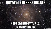 Цитаты великих людей чего бы пожрать? (с) М.Сакрюкина