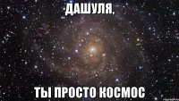 Дашуля, Ты просто космос