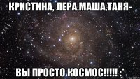 Кристина, Лера,Маша,Таня- вы просто космос!!!!! :*