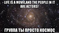 Life is a movie,and the people in it are actors! группа ты просто космос