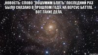 Новость: слово "Пошумим блЯТЬ" последний раз было сказано в прошлом году, на версус баттле. Вот такие дела. 