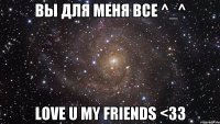 Вы для меня все ^_^ Love u my friends <33