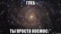 Глеб Ты просто космос:**