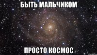 быть мальчиком просто космос