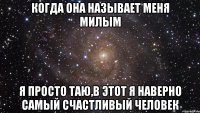 когда она называет меня милым я просто таю,в этот я наверно самый счастливый человек