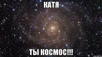 КАТЯ ТЫ КОСМОС!!!