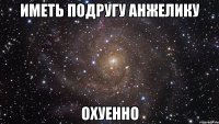 иметь подругу анжелику охуенно