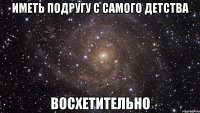 иметь подругу с самого детства восхетительно