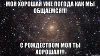 Моя хорошая уже погода как мы общаемся!!! С Рождеством моя ты хорошая!!!