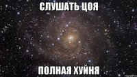 слушать Цоя полная хуйня