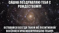 Сашка поздравляю тебя С Рождеством!!! Оставайся всегда такой же позитивной весёлой и красивой!!!Люблю тебя!!!