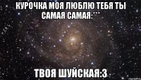 курочка моя люблю теБя ты самая самая:*** твоя шуйская:3