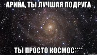 Арина, ты лучшая подруга Ты просто космос****