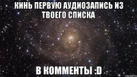 кинь первую аудиозапись из твоего списка в комменты :D