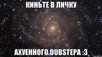 Киньте в личку Ахуенного DubStepa :3