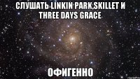 слушать Linkin Park,Skillet и Three Days Grace офигенно