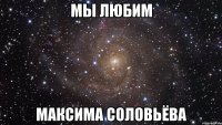 мы любим максима соловьёва