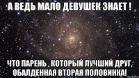 А ведь мало девушек знает ! что парень , который лучший друг, обалденная вторая половинка!