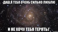 Даш,я тебя очень сильно люблю И не хочу тебя терять)*