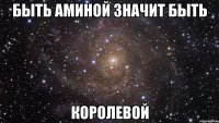 БЫТЬ АМИНОЙ ЗНАЧИТ БЫТЬ КОРОЛЕВОЙ